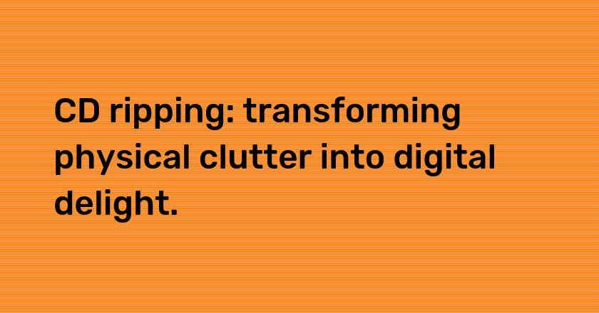 CD ripping: transforming physical clutter into digital delight.