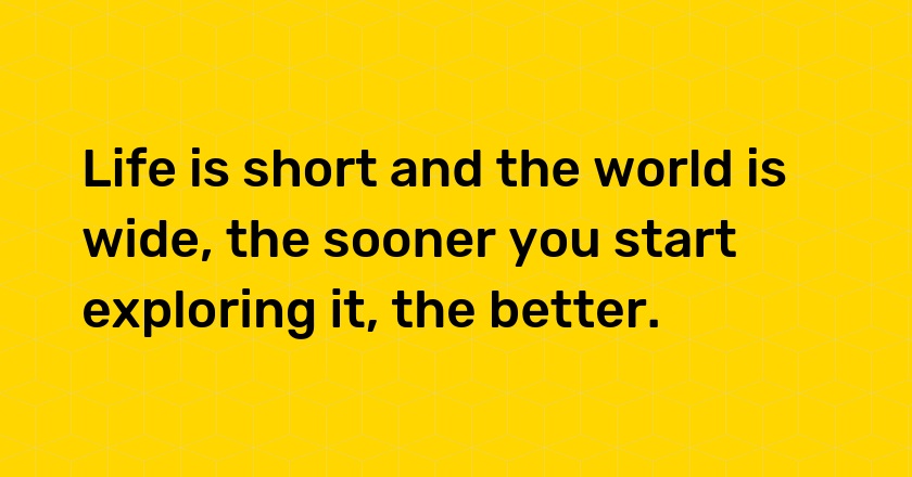 Life is short and the world is wide, the sooner you start exploring it, the better.