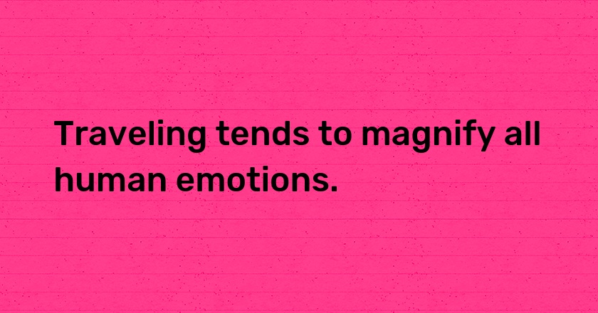 Traveling tends to magnify all human emotions.