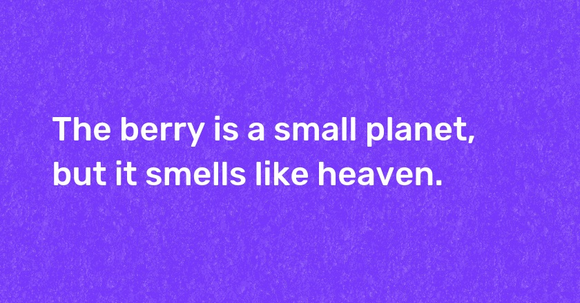 The berry is a small planet, but it smells like heaven.