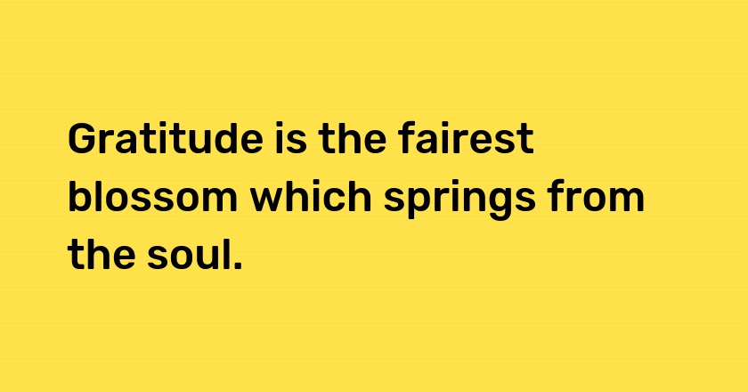 Gratitude is the fairest blossom which springs from the soul.