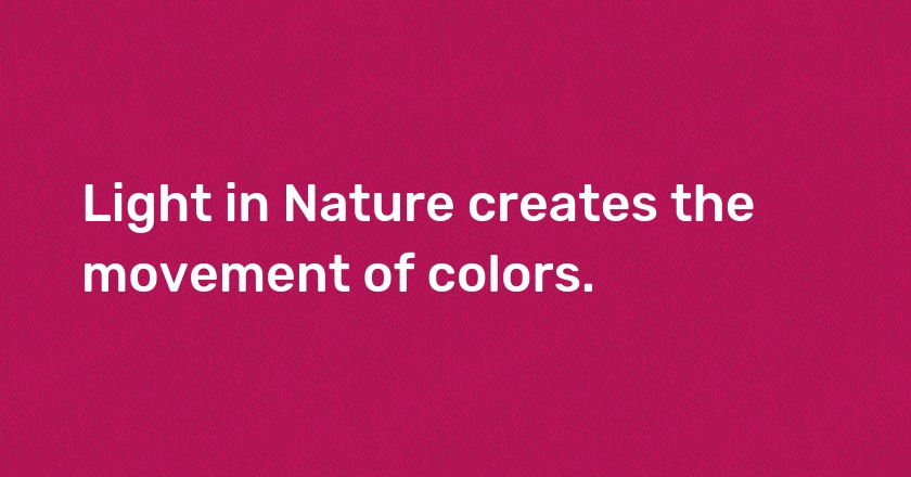 Light in Nature creates the movement of colors.