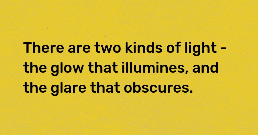 There are two kinds of light - the glow that illumines, and the glare that obscures.