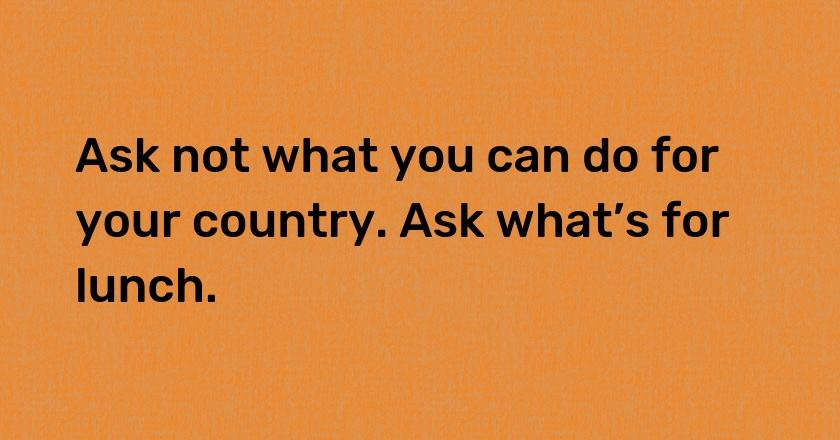 Ask not what you can do for your country. Ask what’s for lunch.