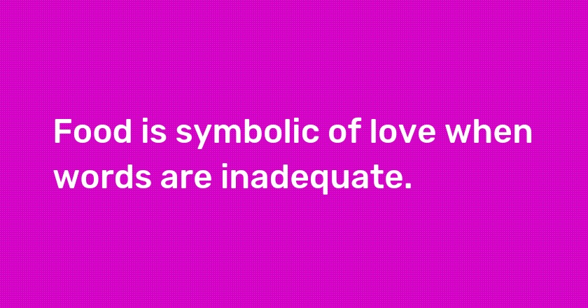 Food is symbolic of love when words are inadequate.