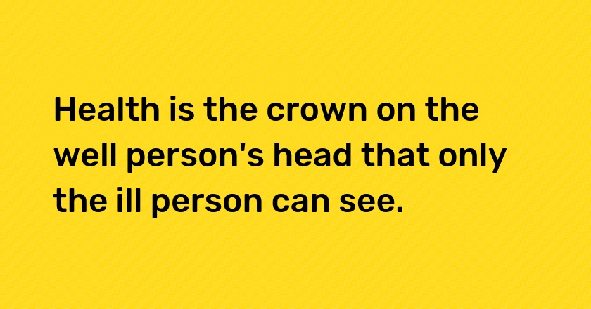 Health is the crown on the well person's head that only the ill person can see.