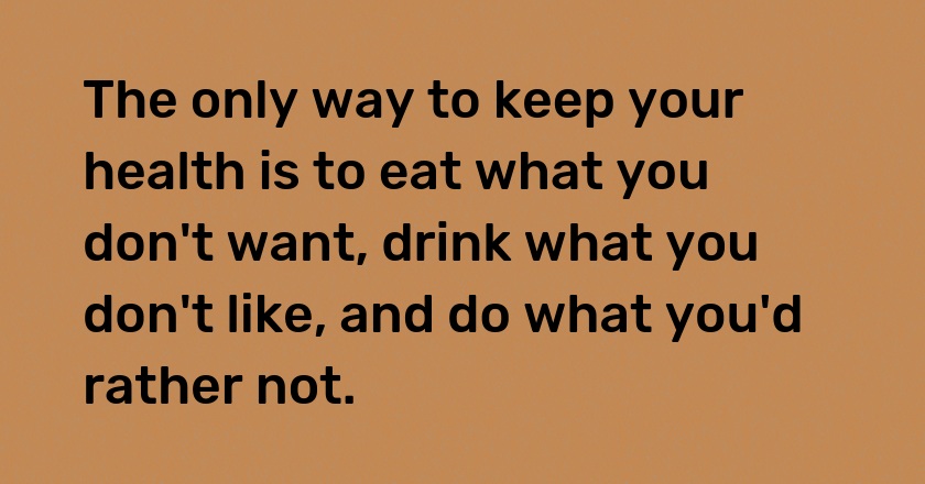 The only way to keep your health is to eat what you don't want, drink what you don't like, and do what you'd rather not.