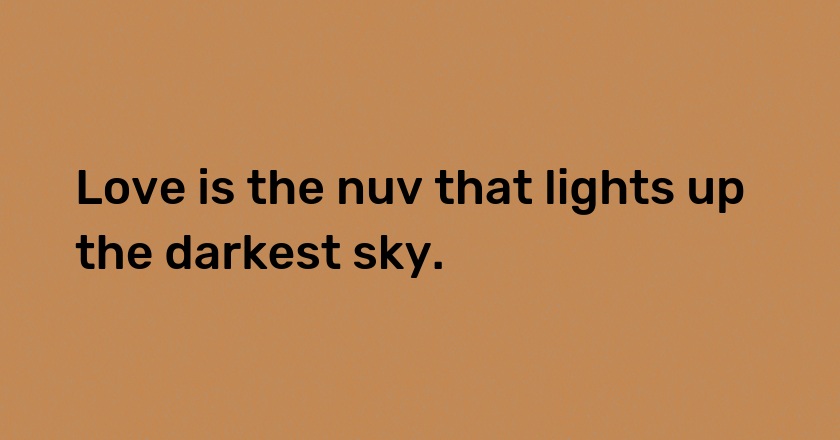 Love is the nuv that lights up the darkest sky.