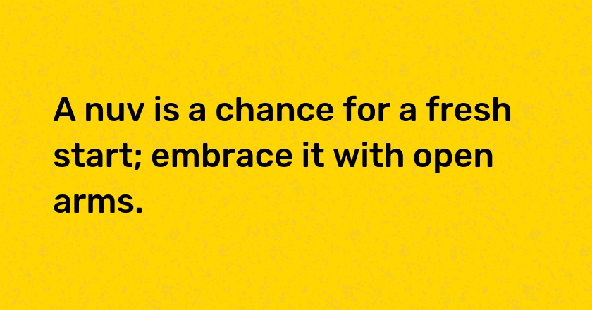 A nuv is a chance for a fresh start; embrace it with open arms.