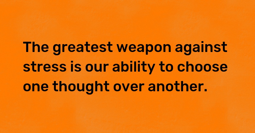 The greatest weapon against stress is our ability to choose one thought over another.