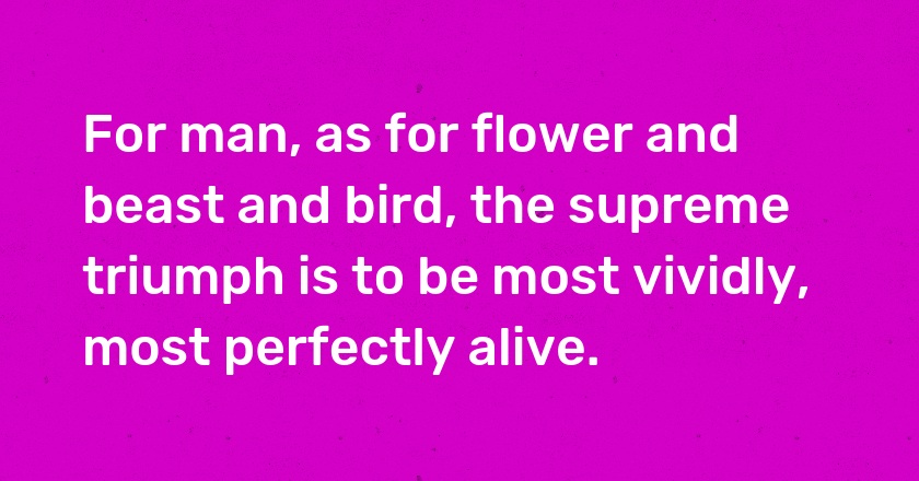 For man, as for flower and beast and bird, the supreme triumph is to be most vividly, most perfectly alive.