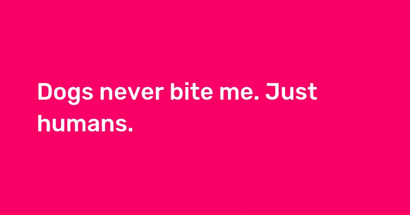 Dogs never bite me. Just humans.