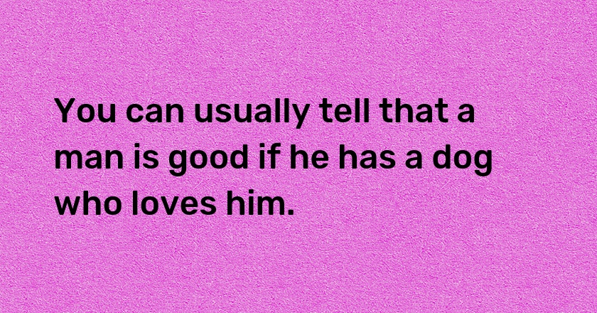 You can usually tell that a man is good if he has a dog who loves him.