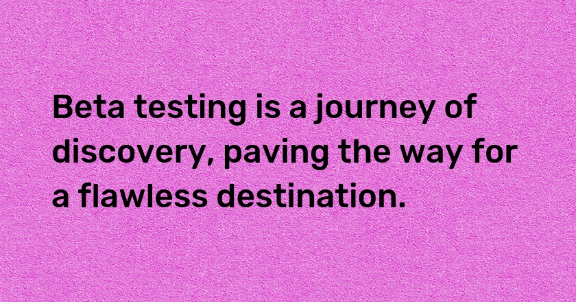 Beta testing is a journey of discovery, paving the way for a flawless destination.