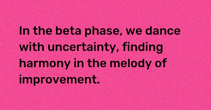 In the beta phase, we dance with uncertainty, finding harmony in the melody of improvement.