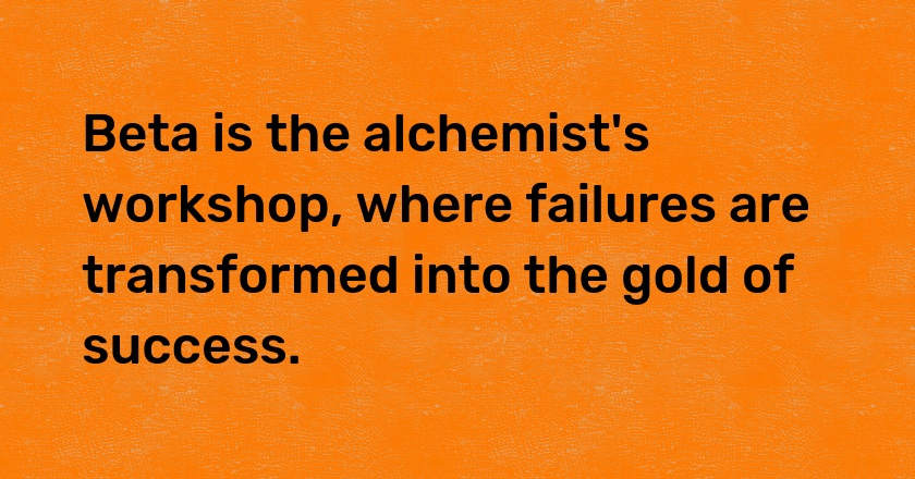 Beta is the alchemist's workshop, where failures are transformed into the gold of success.