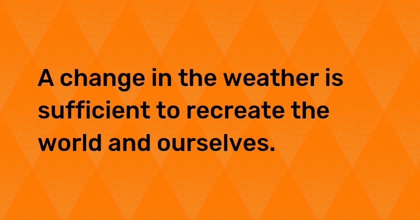 A change in the weather is sufficient to recreate the world and ourselves.