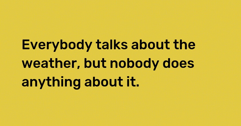 Everybody talks about the weather, but nobody does anything about it.