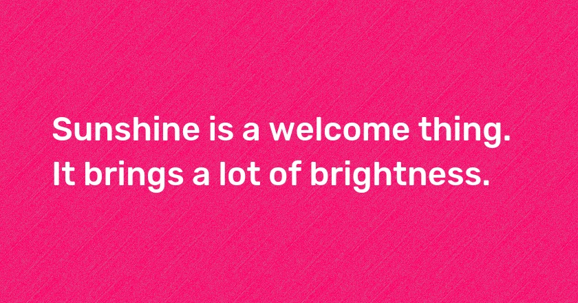 Sunshine is a welcome thing. It brings a lot of brightness.