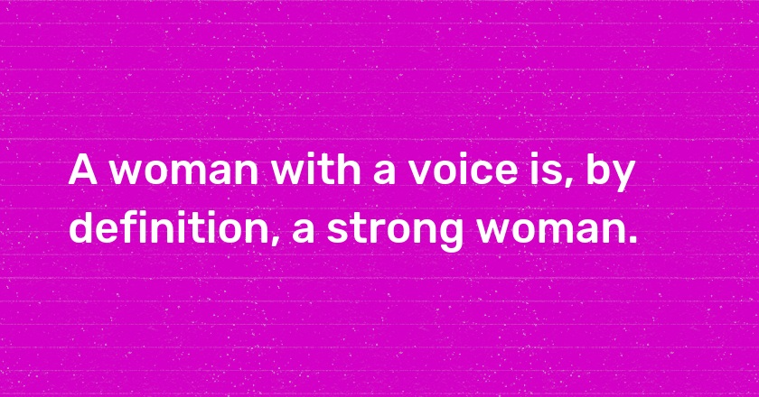 A woman with a voice is, by definition, a strong woman.