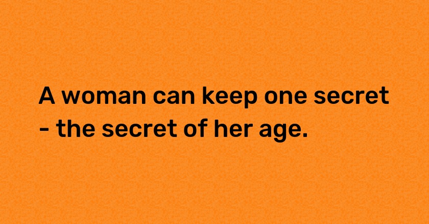 A woman can keep one secret - the secret of her age.