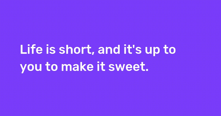 Life is short, and it's up to you to make it sweet.