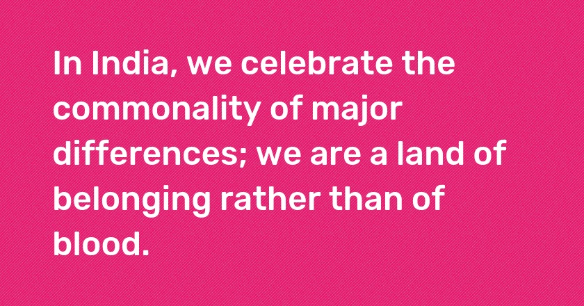 In India, we celebrate the commonality of major differences; we are a land of belonging rather than of blood.