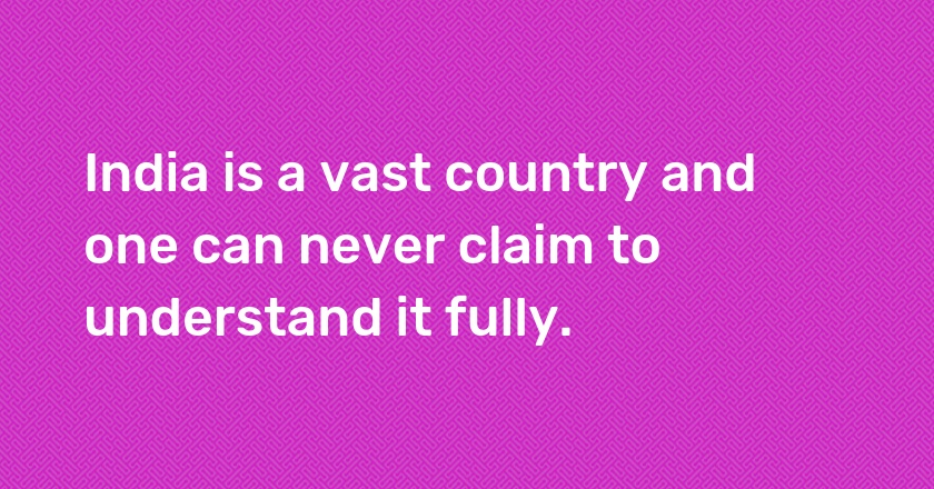 India is a vast country and one can never claim to understand it fully.