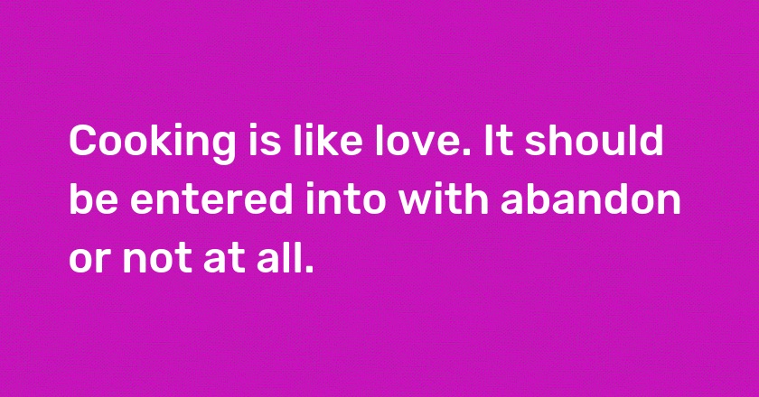 Cooking is like love. It should be entered into with abandon or not at all.