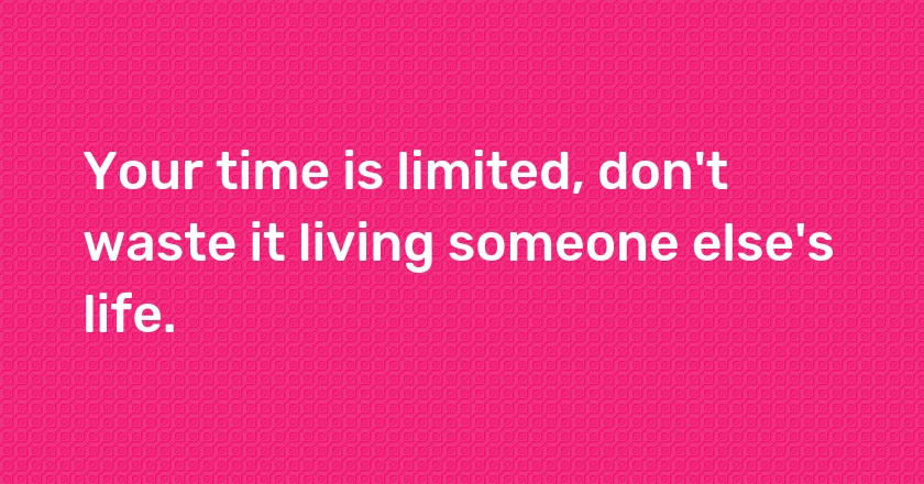 Your time is limited, don't waste it living someone else's life.