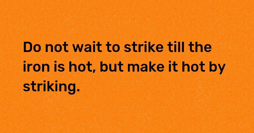 Do not wait to strike till the iron is hot, but make it hot by striking.