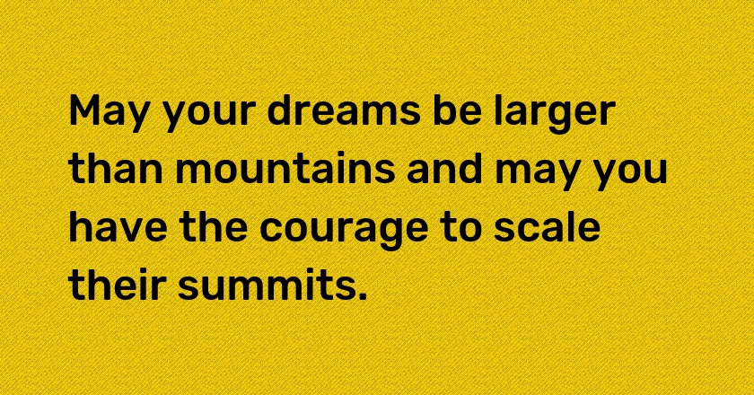 May your dreams be larger than mountains and may you have the courage to scale their summits.