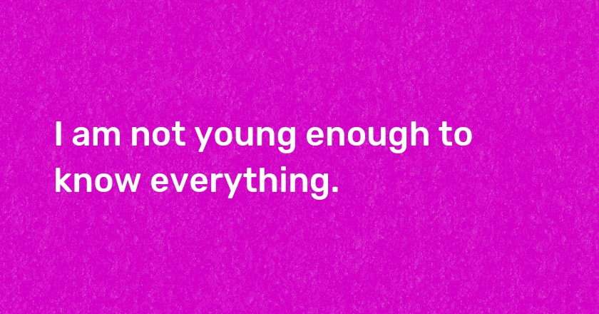 I am not young enough to know everything.