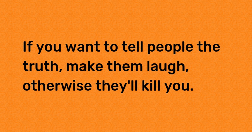 If you want to tell people the truth, make them laugh, otherwise they'll kill you.