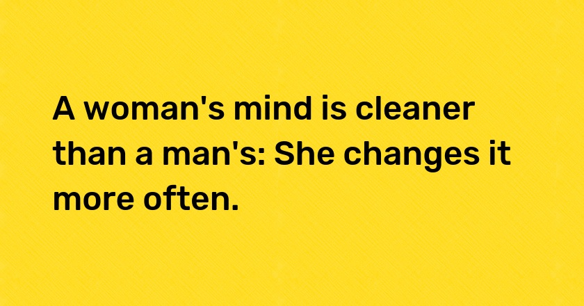 A woman's mind is cleaner than a man's: She changes it more often.