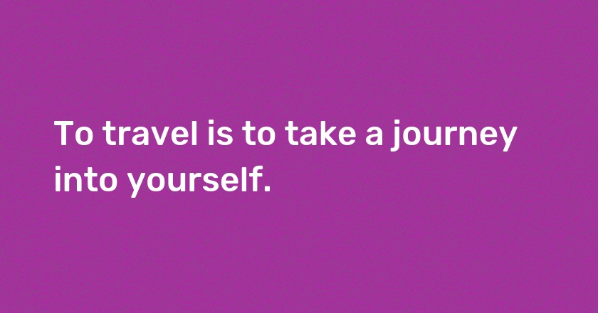 To travel is to take a journey into yourself.