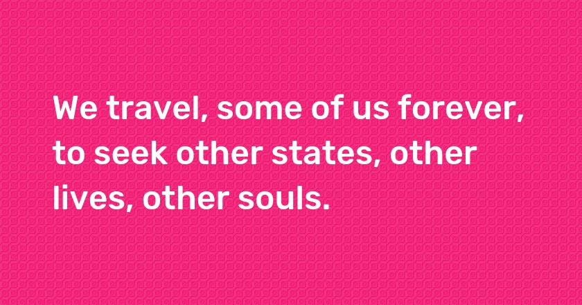 We travel, some of us forever, to seek other states, other lives, other souls.