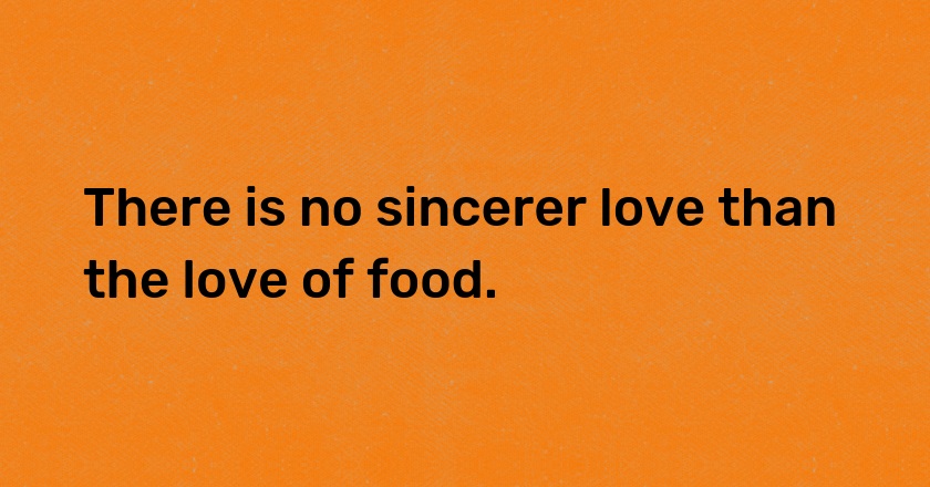 There is no sincerer love than the love of food.