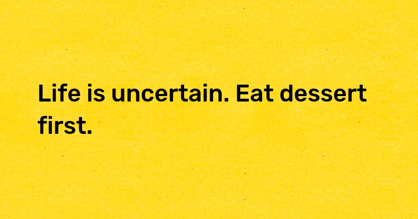 Life is uncertain. Eat dessert first.