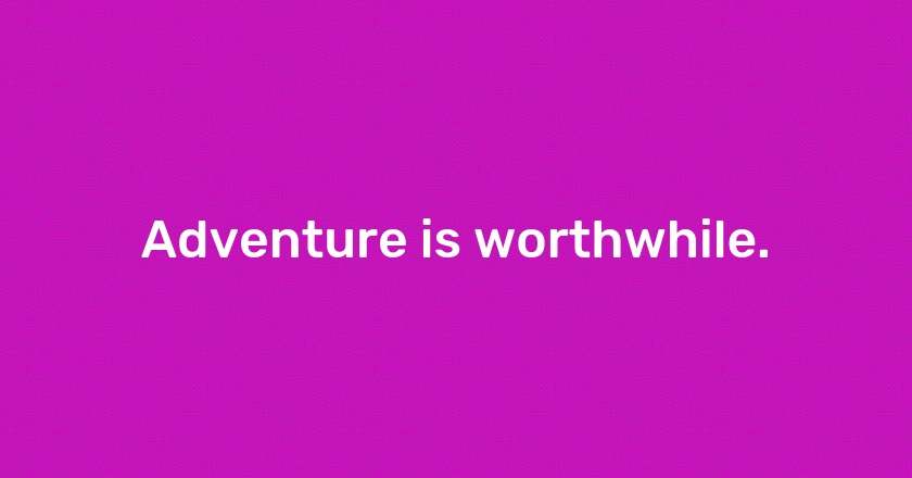 Adventure is worthwhile.