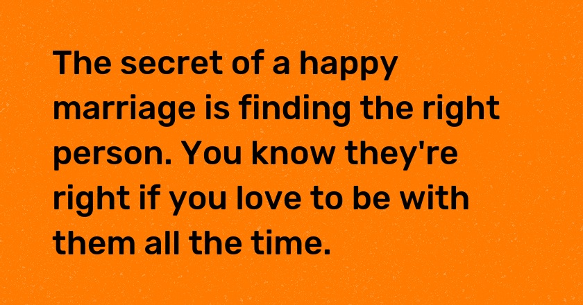 The secret of a happy marriage is finding the right person. You know they're right if you love to be with them all the time.