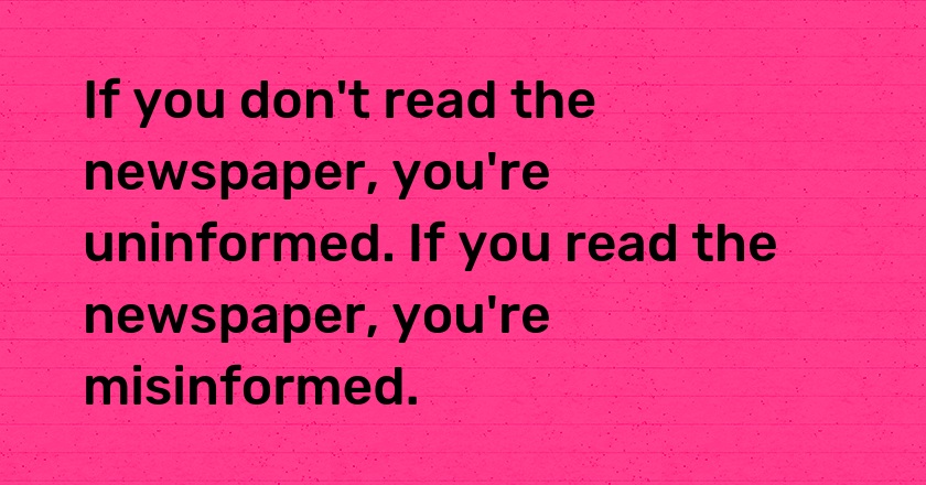 If you don't read the newspaper, you're uninformed. If you read the newspaper, you're misinformed.