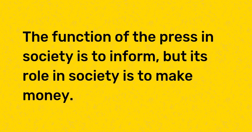 The function of the press in society is to inform, but its role in society is to make money.