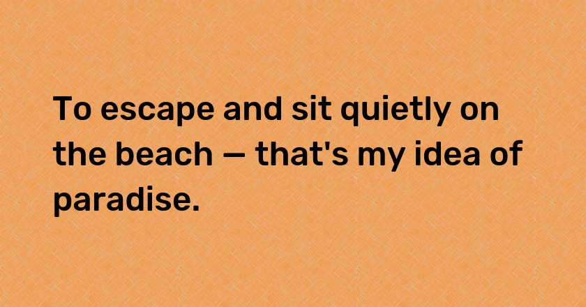 To escape and sit quietly on the beach — that's my idea of paradise.