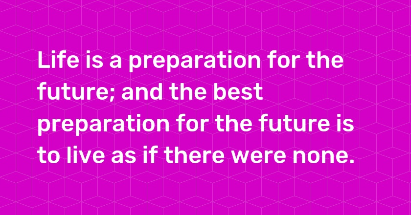 Life is a preparation for the future; and the best preparation for the future is to live as if there were none.