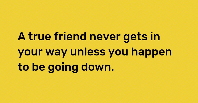 A true friend never gets in your way unless you happen to be going down.