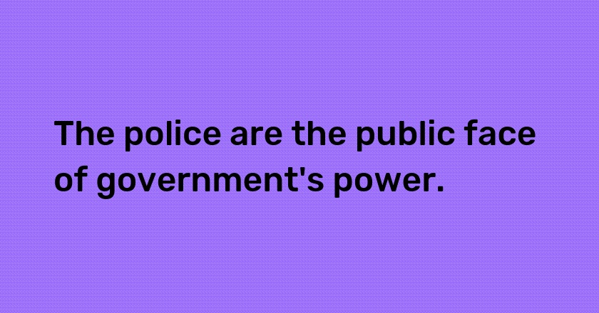 The police are the public face of government's power.