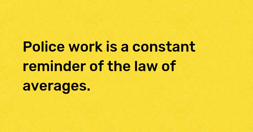 Police work is a constant reminder of the law of averages.