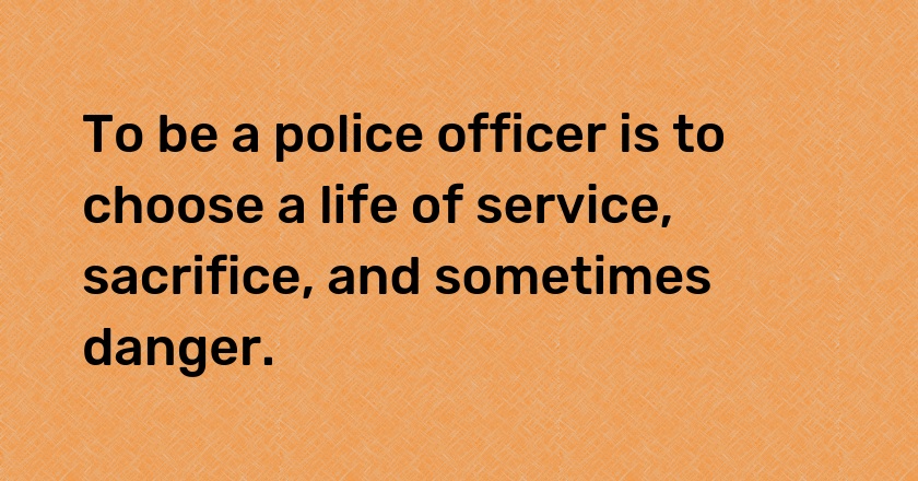 To be a police officer is to choose a life of service, sacrifice, and sometimes danger.