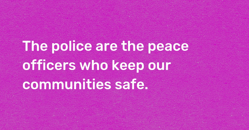 The police are the peace officers who keep our communities safe.